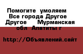 Помогите, умоляем. - Все города Другое » Другое   . Мурманская обл.,Апатиты г.